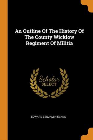 An Outline of the History of the County Wicklow Regiment of Militia de Edward Benjamin Evans