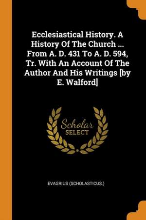 Ecclesiastical History. a History of the Church ... from A. D. 431 to A. D. 594, Tr. with an Account of the Author and His Writings [by E. Walford] de Evagrius (Scholasticus ).