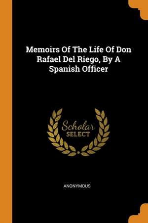 Memoirs of the Life of Don Rafael del Riego, by a Spanish Officer de Anonymous