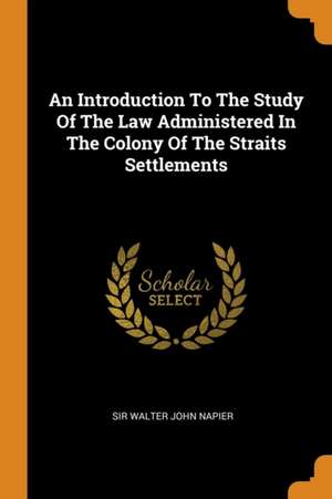 An Introduction to the Study of the Law Administered in the Colony of the Straits Settlements de Sir Walter John Napier