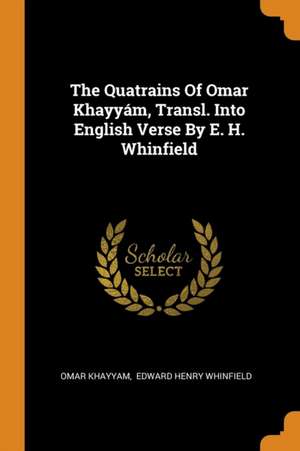 The Quatrains of Omar Khayyám, Transl. Into English Verse by E. H. Whinfield de Omar Khayyam