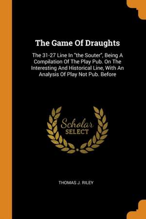 The Game of Draughts: The 31-27 Line in the Souter, Being a Compilation of the Play Pub. on the Interesting and Historical Line, with an Ana de Thomas J. Riley