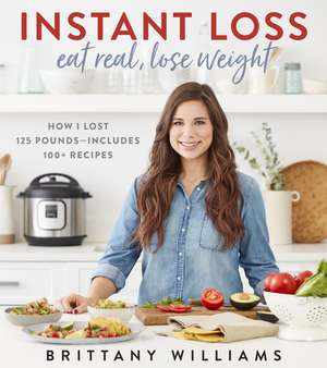 Instant Loss: Eat Real, Lose Weight: How I Lost 125 Pounds—Includes 100+ Recipes de Brittany Williams