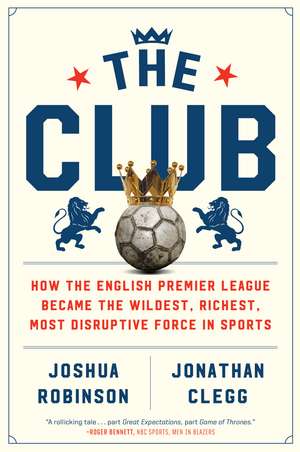 The Club: How the English Premier League Became the Wildest, Richest, Most Disruptive Force in Sports de Joshua Robinson