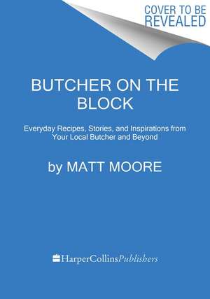 Butcher On The Block: Everyday Recipes, Stories, and Inspirations from Your Local Butcher and Beyond de Matt Moore