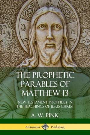 The Prophetic Parables of Matthew 13 de A. W. Pink