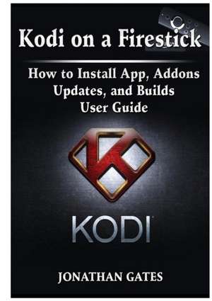 Kodi on a Firestick How to Install App, Addons, Updates, and Builds User Guide de Jonathan Gates