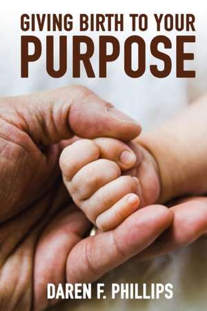 Giving Birth to Your Purpose de Daren F. Phillips