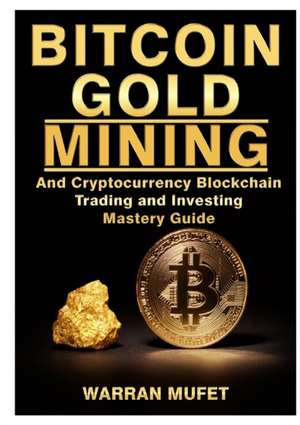 Bitcoin Gold Mining and Cryptocurrency Blockchain, Trading, and Investing Mastery Guide de Warran Muffet