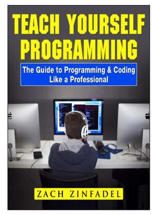 Teach Yourself Programming The Guide to Programming & Coding Like a Professional de Zach Zinfadel