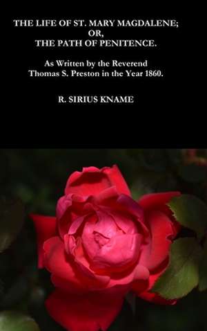 The Life of St. Mary Magdalene; OR, The Path of Penitence. As Written by the Reverend Thomas S. Preston in the Year 1860 de R. Sirius Kname