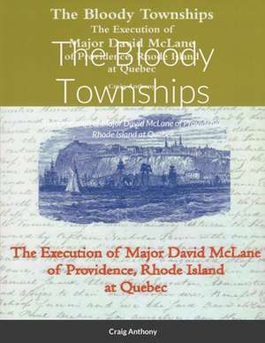 The Bloody Townships - The Execution of Major David McLane of Providence, Rhode Island at Quebec de Craig Anthony