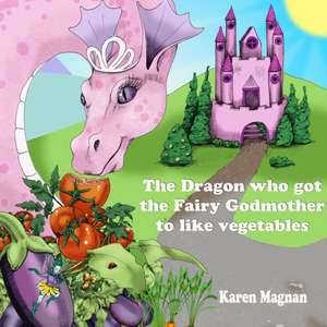 The Dragon Who Got The Fairy Godmother To Like Vegetables de Karen Magnan