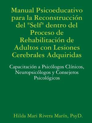 Manual Psicoeducativo para la Reconstrucción del Self" Dentro del Proceso de Rehabilitación de Adultos con Lesiones Cerebrales Adquiridas de PsyD. Hilda Mari Rivera Marín