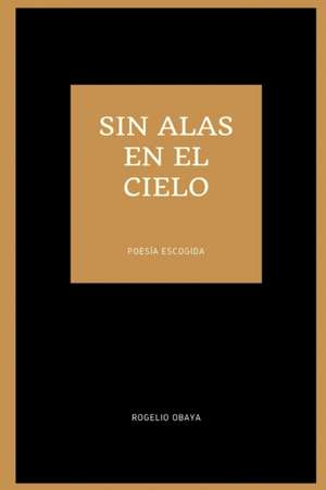 sin alas en el cielo (poesía escogida) de Rogelio Obaya