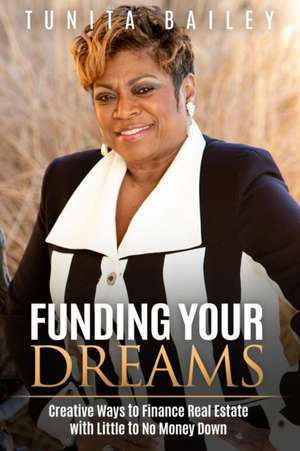 Funding Your Dreams Creative Ways to Finance Real Estate with Little to No Money Down de Tunita Bailey