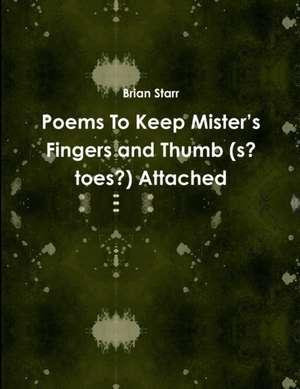 Poems To Keep Mister's Fingers and Thumb (s? toes?) Attached de Brian Starr