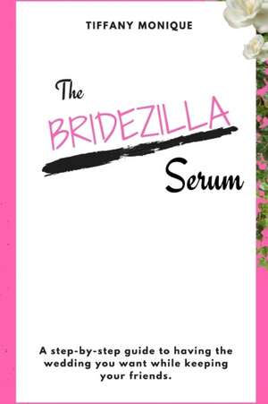 The Bridezilla Serum - A Step By Step Guide to Having the Wedding You Want While Keeping Your Friends. de Tiffany Monique