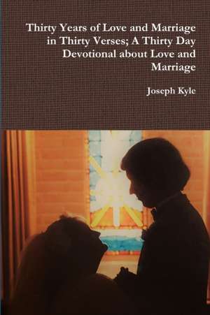 Thirty Years of Love and Marriage in Thirty Verses; A Thirty Day Devotional about Love and Marriage de Joseph Kyle