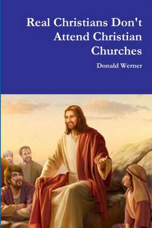 Real Christians Don't Attend Christian Churches de Donald Werner