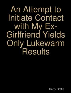 An Attempt to Initiate Contact with My Ex-Girlfriend Yields Only Lukewarm Results de Harry Griffin