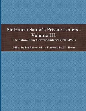 Sir Ernest Satow's Private Letters - Volume III, The Satow-Reay Correspondence (1907-1921) de Ian Ruxton (ed.