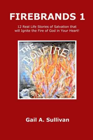 FIREBRANDS 1 ~ 12 Real Life Stories of Salvation that will Ignite the Fire of God in Your Heart! de Gail A. Sullivan