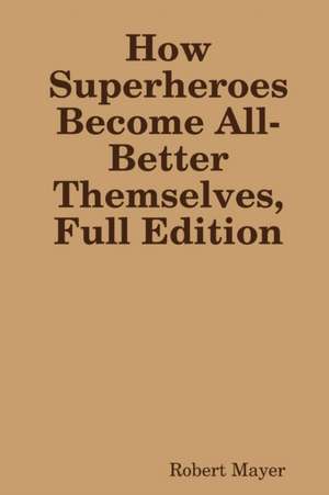 How Superheroes Become All-Better Themselves, Full Edition de Robert Mayer