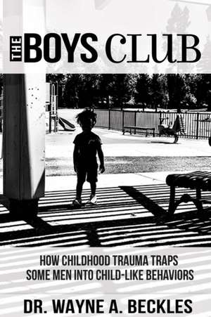 The Boys Club, How Childhood Trauma Traps Some Men into Child-like Behaviors de Wayne A. Beckles