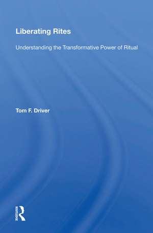 Liberating Rites: Understanding The Transformative Power Of Ritual de Tom F. Driver