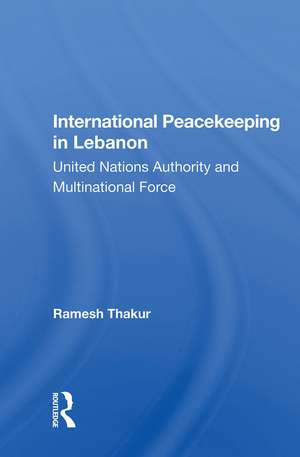 International Peacekeeping In Lebanon: United Nations Authority And Multinational Force de Ramesh Thakur