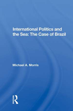 International Politics And The Sea: The Case Of Brazil de Michael A. Morris