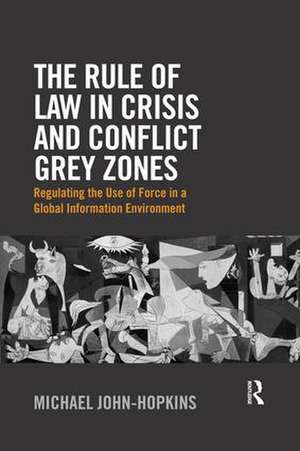 The Rule of Law in Crisis and Conflict Grey Zones: Regulating the Use of Force in a Global Information Environment de Michael John-Hopkins