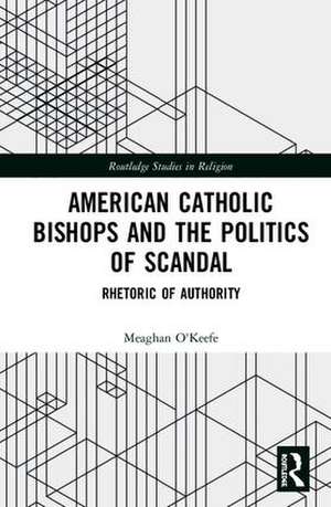 American Catholic Bishops and the Politics of Scandal: Rhetoric of Authority de Meaghan O'Keefe