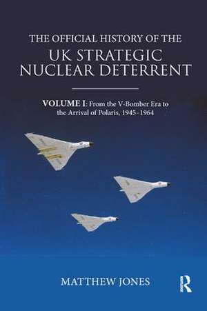 The Official History of the UK Strategic Nuclear Deterrent: Volume I: From the V-Bomber Era to the Arrival of Polaris, 1945-1964 de Matthew Jones