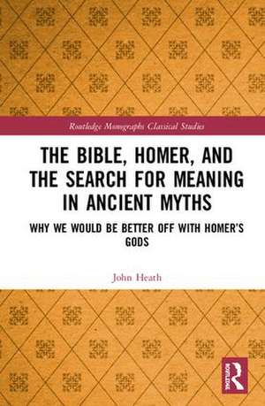 The Bible, Homer, and the Search for Meaning in Ancient Myths: Why We Would Be Better Off With Homer’s Gods de John Heath