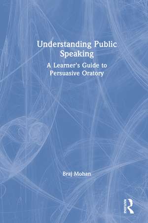 Understanding Public Speaking: A Learner's Guide to Persuasive Oratory de Braj Mohan