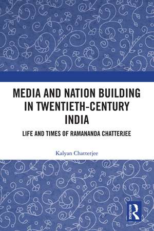 Media and Nation Building in Twentieth-Century India: Life and Times of Ramananda Chatterjee de Kalyan Chatterjee