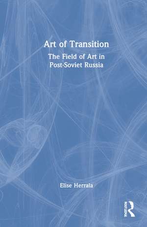 Art of Transition: The Field of Art in Post-Soviet Russia de Elise Herrala