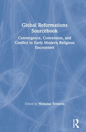 Global Reformations Sourcebook: Convergence, Conversion, and Conflict in Early Modern Religious Encounters de Nicholas Terpstra