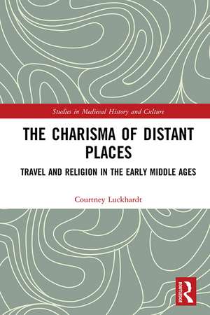 The Charisma of Distant Places: Travel and Religion in the Early Middle Ages de Courtney Luckhardt