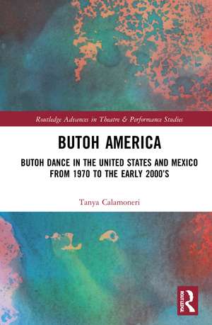 Butoh America: Butoh Dance in the United States and Mexico from 1970 to the early 2000s de Tanya Calamoneri