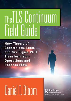 The TLS Continuum Field Guide: How Theory of Constraints, Lean, and Six Sigma Will Transform Your Operations and Process Flow de Daniel Bloom