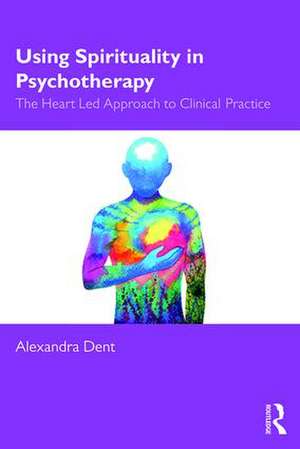 Using Spirituality in Psychotherapy: The Heart Led Approach to Clinical Practice de Alexandra Dent