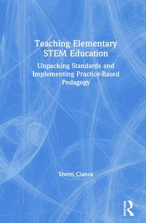 Teaching Elementary STEM Education: Unpacking Standards and Implementing Practice-Based Pedagogy de Sherri Cianca