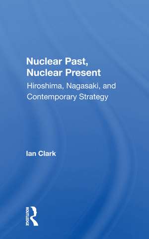 Nuclear Past, Nuclear Present: Hiroshima, Nagasaki, And Contemporary Strategy de Ian Clark