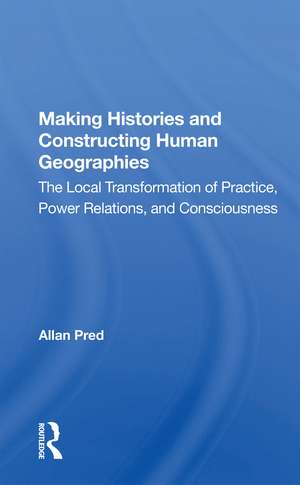 Making Histories And Constructing Human Geographies: The Local Transformation Of Practice, Power Relations, And Consciousness de Allan Pred