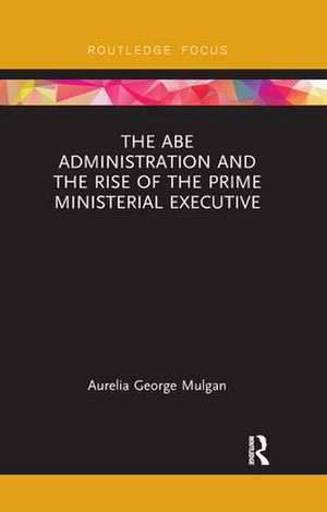 The Abe Administration and the Rise of the Prime Ministerial Executive de Aurelia George Mulgan