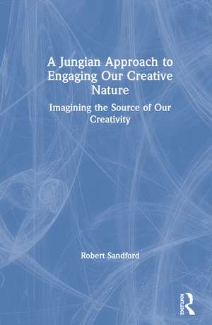 A Jungian Approach to Engaging Our Creative Nature: Imagining the Source of Our Creativity de Robert Sandford