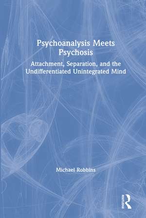 Psychoanalysis Meets Psychosis: Attachment, Separation, and the Undifferentiated Unintegrated Mind de Michael Robbins